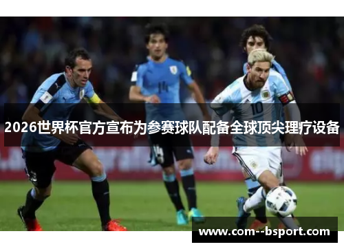 2026世界杯官方宣布为参赛球队配备全球顶尖理疗设备