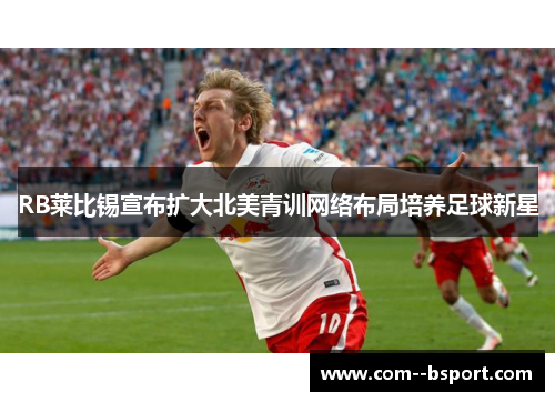 RB莱比锡宣布扩大北美青训网络布局培养足球新星 RB莱比锡宣布扩大北美青训网络布局培养足球新星