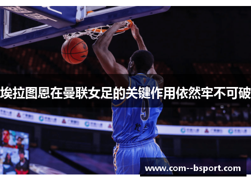 埃拉图恩在曼联女足的关键作用依然牢不可破