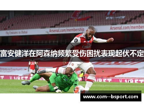 富安健洋在阿森纳频繁受伤困扰表现起伏不定