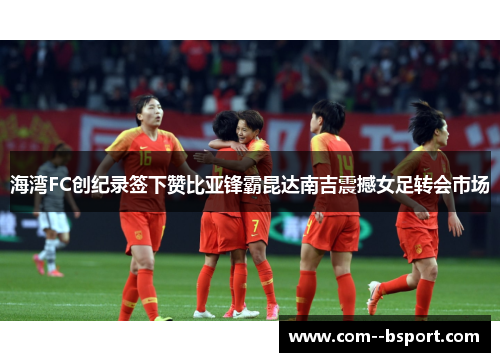 海湾FC创纪录签下赞比亚锋霸昆达南吉震撼女足转会市场