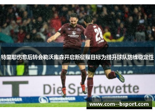 特里耶伤愈后转会勒沃库森开启新征程目标为提升球队防线稳定性