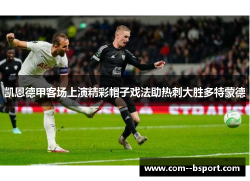 凯恩德甲客场上演精彩帽子戏法助热刺大胜多特蒙德