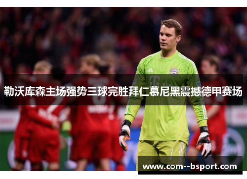 勒沃库森主场强势三球完胜拜仁慕尼黑震撼德甲赛场