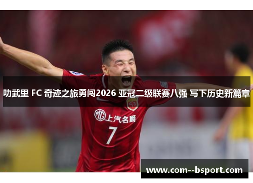 叻武里 FC 奇迹之旅勇闯2026 亚冠二级联赛八强 写下历史新篇章