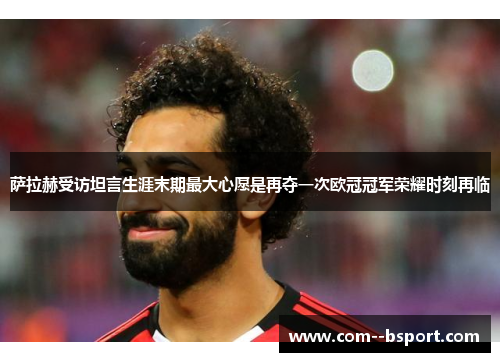 萨拉赫受访坦言生涯末期最大心愿是再夺一次欧冠冠军荣耀时刻再临 萨拉赫受访坦言生涯末期最大心愿是再夺一次欧冠冠军荣耀时刻再临