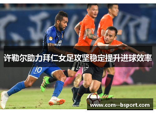 许勒尔助力拜仁女足攻坚稳定提升进球效率 许勒尔助力拜仁女足攻坚稳定提升进球效率