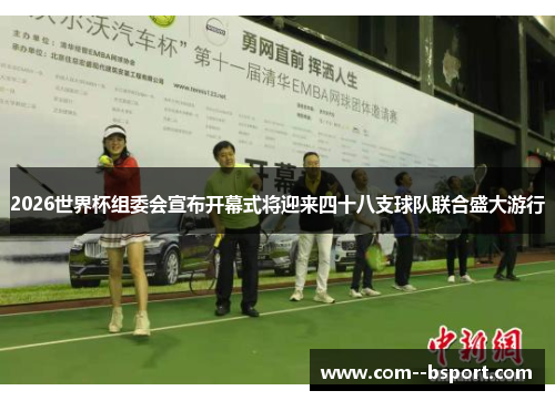 2026世界杯组委会宣布开幕式将迎来四十八支球队联合盛大游行 2026世界杯组委会宣布开幕式将迎来四十八支球队联合盛大游行