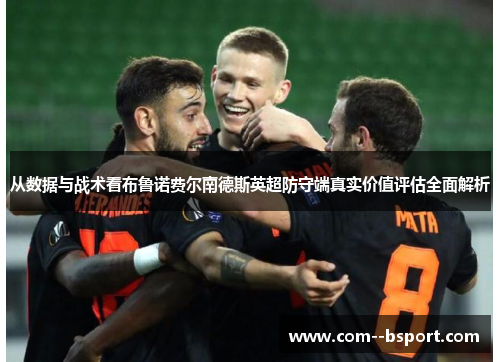 从数据与战术看布鲁诺费尔南德斯英超防守端真实价值评估全面解析 从数据与战术看布鲁诺费尔南德斯英超防守端真实价值评估全面解析