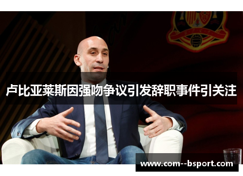 卢比亚莱斯因强吻争议引发辞职事件引关注