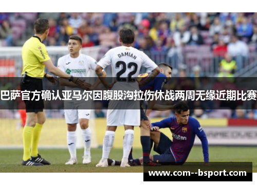 巴萨官方确认亚马尔因腹股沟拉伤休战两周无缘近期比赛