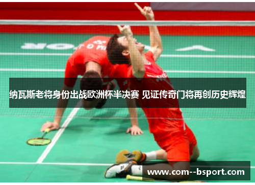 纳瓦斯老将身份出战欧洲杯半决赛 见证传奇门将再创历史辉煌 纳瓦斯老将身份出战欧洲杯半决赛 见证传奇门将再创历史辉煌