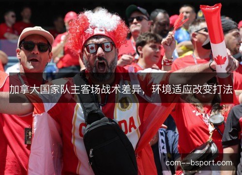 加拿大国家队主客场战术差异,环境适应改变打法 加拿大国家队主客场战术差异,环境适应改变打法